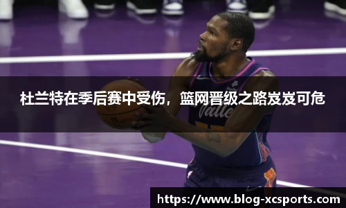 杜兰特在季后赛中受伤，篮网晋级之路岌岌可危