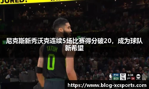 尼克斯新秀沃克连续5场比赛得分破20，成为球队新希望