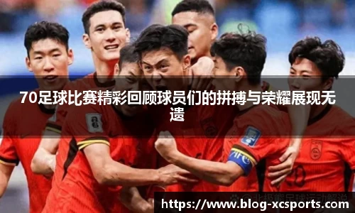 70足球比赛精彩回顾球员们的拼搏与荣耀展现无遗