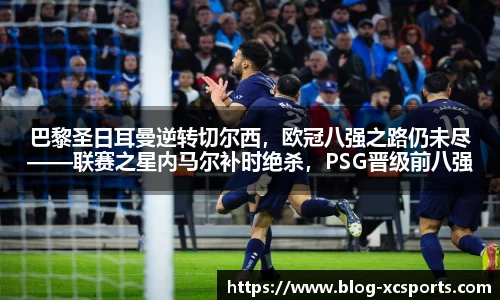 巴黎圣日耳曼逆转切尔西，欧冠八强之路仍未尽——联赛之星内马尔补时绝杀，PSG晋级前八强