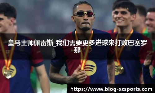 皇马主帅佩雷斯_我们需要更多进球来打败巴塞罗那