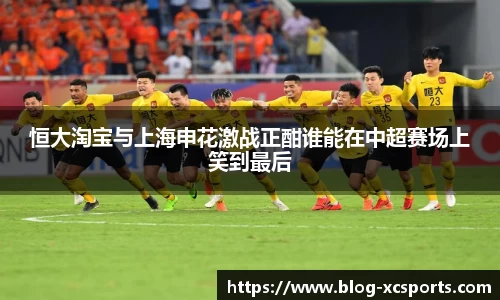 恒大淘宝与上海申花激战正酣谁能在中超赛场上笑到最后