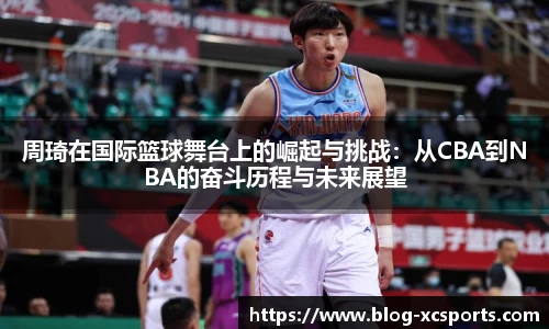 周琦在国际篮球舞台上的崛起与挑战：从CBA到NBA的奋斗历程与未来展望
