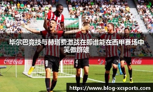 毕尔巴竞技与赫塔费激战在即谁能在西甲赛场中笑傲群雄