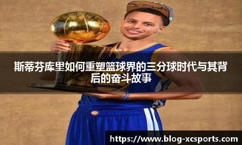 斯蒂芬库里如何重塑篮球界的三分球时代与其背后的奋斗故事