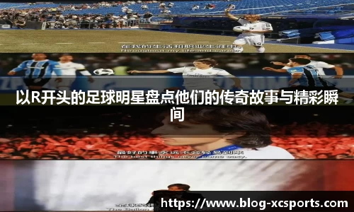 以R开头的足球明星盘点他们的传奇故事与精彩瞬间