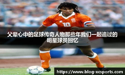父辈心中的足球传奇人物那些年我们一起追过的明星球员回忆