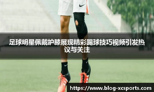 足球明星佩戴护膝展现精彩踢球技巧视频引发热议与关注